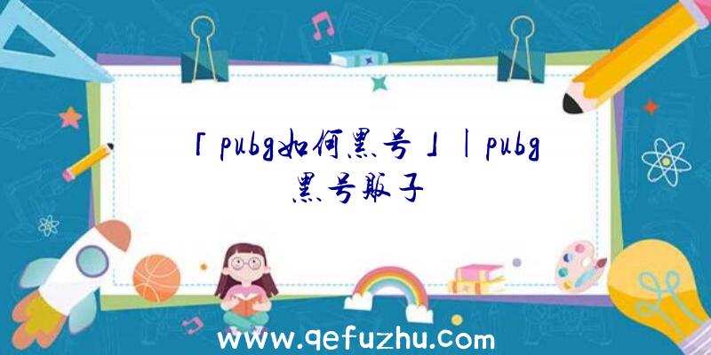 「pubg如何黑号」|pubg黑号贩子